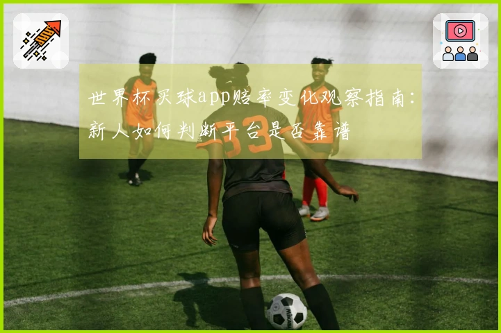 世界杯买球app赔率变化观察指南：新人如何判断平台是否靠谱