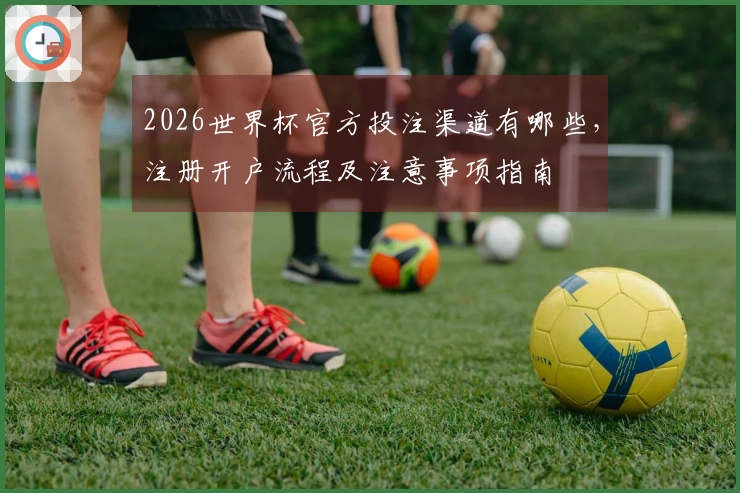 2026世界杯官方投注渠道有哪些，注册开户流程及注意事项指南