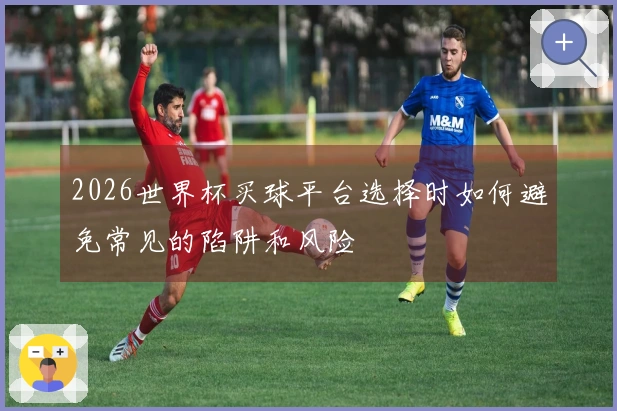 2026世界杯买球平台选择时如何避免常见的陷阱和风险