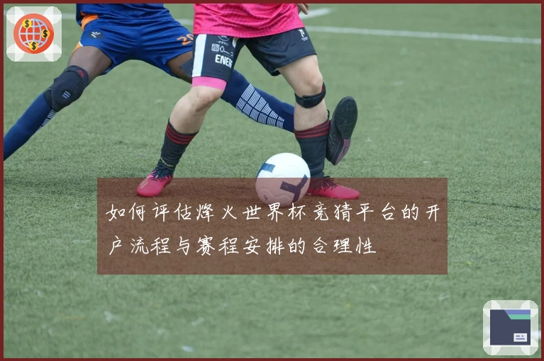 如何评估烽火世界杯竞猜平台的开户流程与赛程安排的合理性