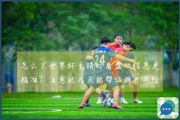 怎么买世界杯竞猜时看盘口信息更精准？注意这几点能帮你避开风险