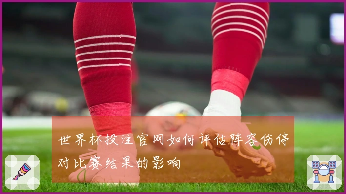 世界杯投注官网如何评估阵容伤停对比赛结果的影响