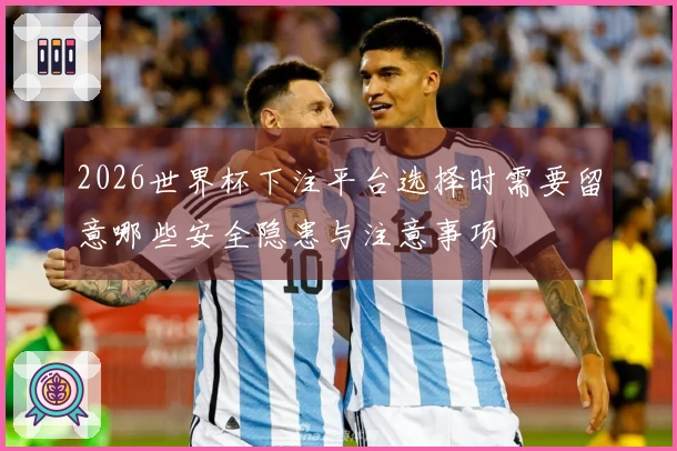 2026世界杯下注平台选择时需要留意哪些安全隐患与注意事项