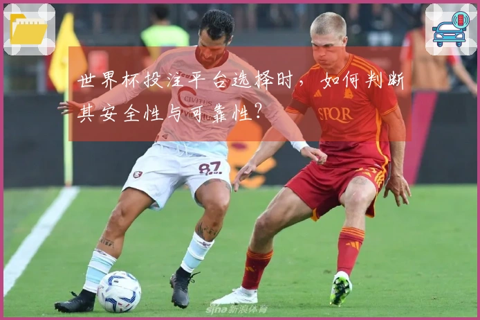 世界杯投注平台选择时，如何判断其安全性与可靠性？