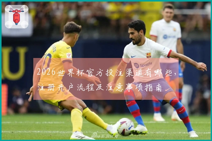 2026世界杯官方投注渠道有哪些，注册开户流程及注意事项指南