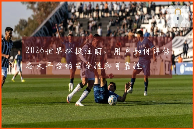 2026世界杯投注前,用户如何评估各大平台的安全性和可靠性