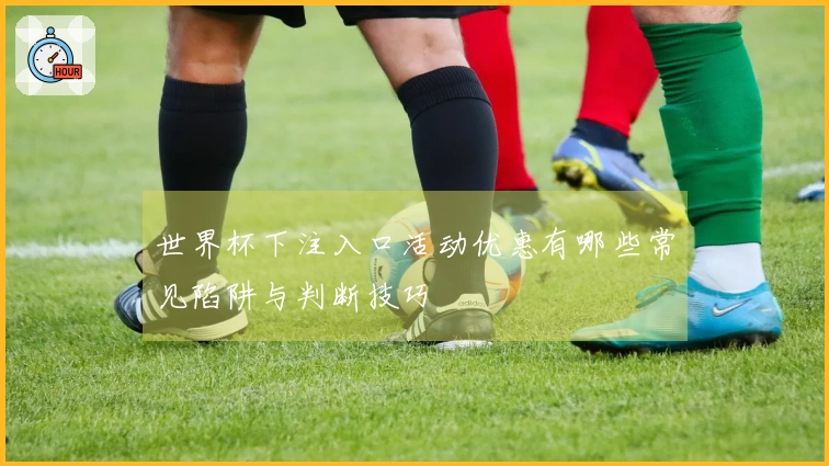 世界杯下注入口活动优惠有哪些常见陷阱与判断技巧